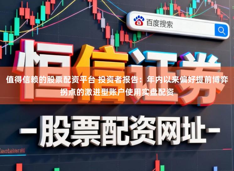 值得信赖的股票配资平台 投资者报告:年内以来偏好提前博弈拐点的激进型账户使用实盘配资