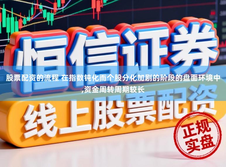 股票配资的流程 在指数钝化而个股分化加剧的阶段的盘面环境中，资金周转周期较长