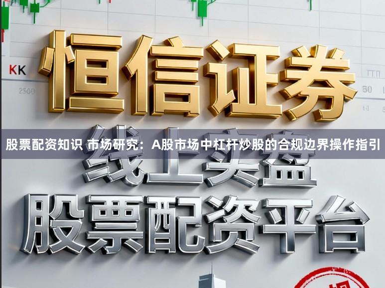 股票配资知识 市场研究:A股市场中杠杆炒股的合规边界操作指引