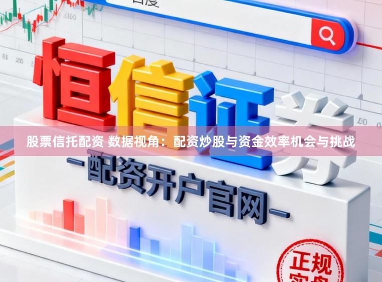 股票信托配资 数据视角：配资炒股与资金效率机会与挑战