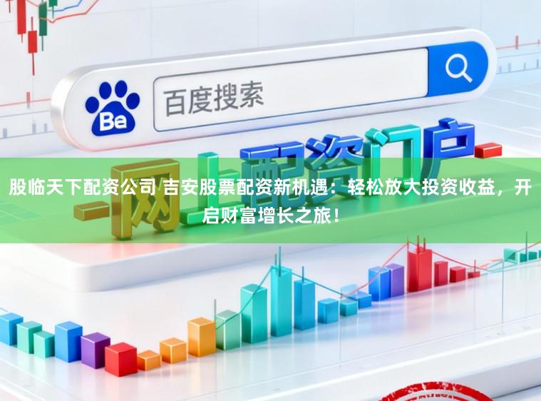 股临天下配资公司 吉安股票配资新机遇:轻松放大投资收益,开启财富增长之旅!