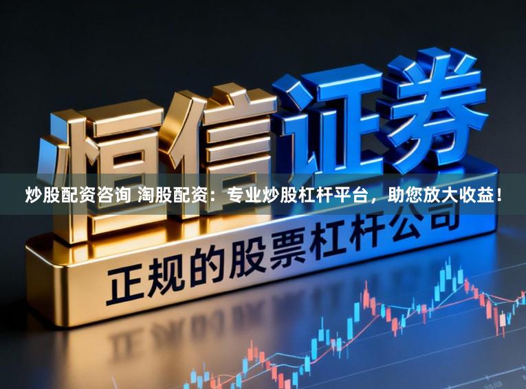 炒股配资咨询 淘股配资:专业炒股杠杆平台,助您放大收益!