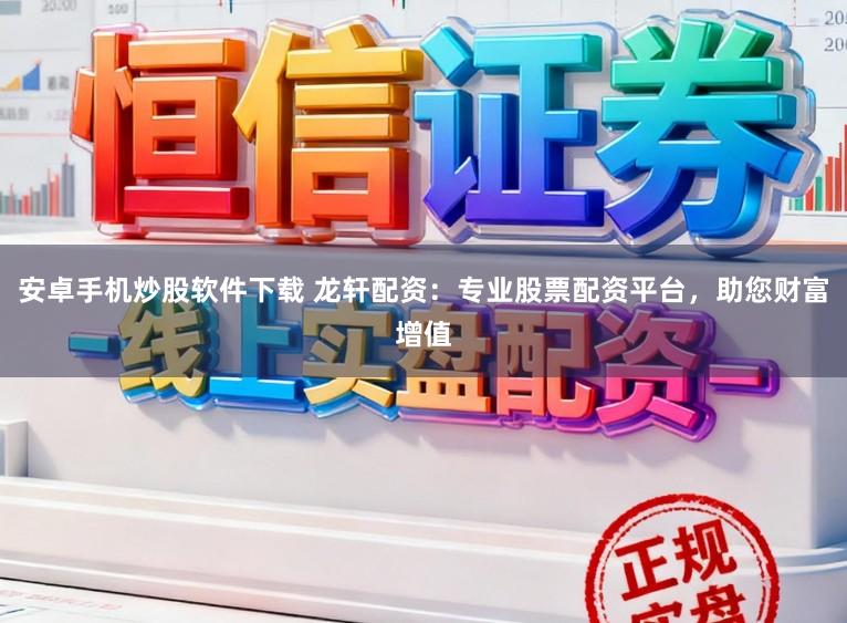 安卓手机炒股软件下载 龙轩配资:专业股票配资平台,助您财富增值