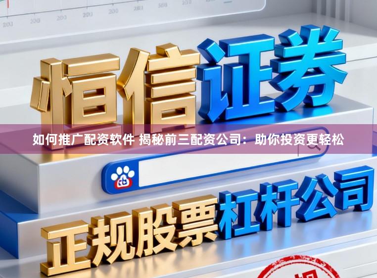 如何推广配资软件 揭秘前三配资公司：助你投资更轻松