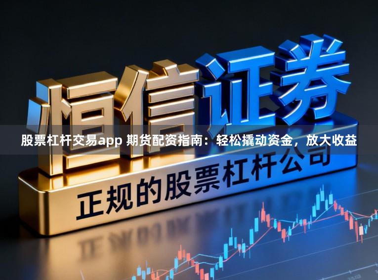 股票杠杆交易app 期货配资指南：轻松撬动资金，放大收益