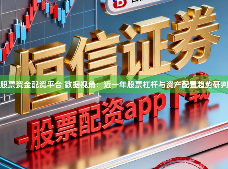 股票资金配资平台 数据视角：近一年股票杠杆与资产配置趋势研判