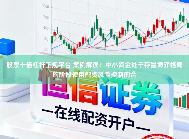 股票十倍杠杆正规平台 案例解读：中小资金处于存量博弈格局的阶段使用配资风险控制的合