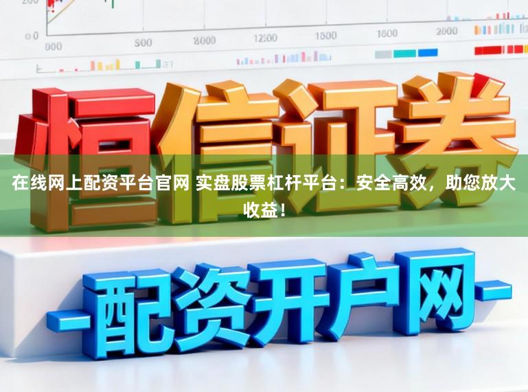 在线网上配资平台官网 实盘股票杠杆平台:安全高效,助您放大收益!