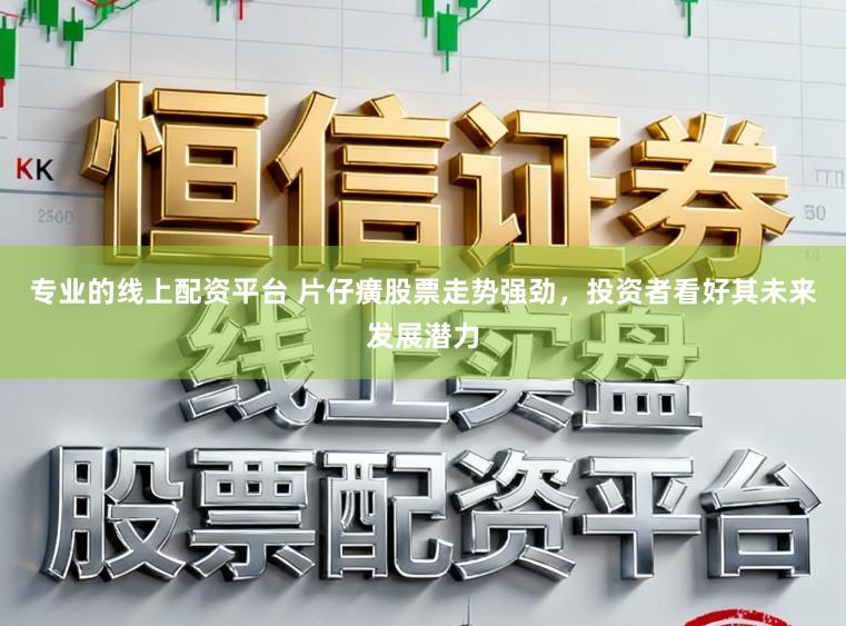 专业的线上配资平台 片仔癀股票走势强劲,投资者看好其未来发展潜力