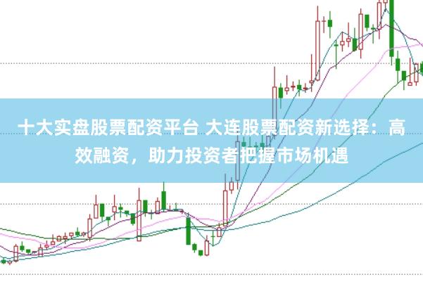 十大实盘股票配资平台 大连股票配资新选择:高效融资,助力投资者把握市场机遇