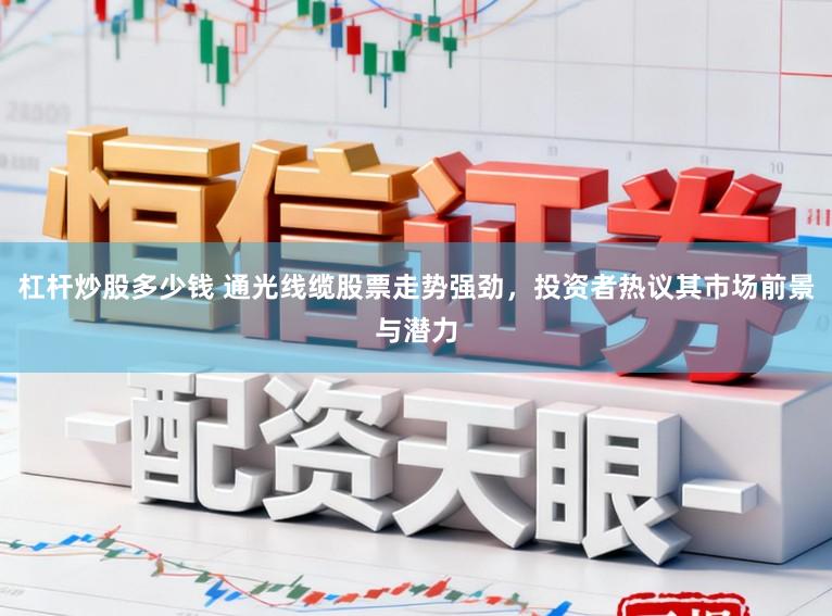杠杆炒股多少钱 通光线缆股票走势强劲,投资者热议其市场前景与潜力