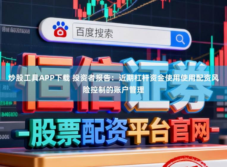 炒股工具APP下载 投资者报告:近期杠杆资金使用使用配资风险控制的账户管理