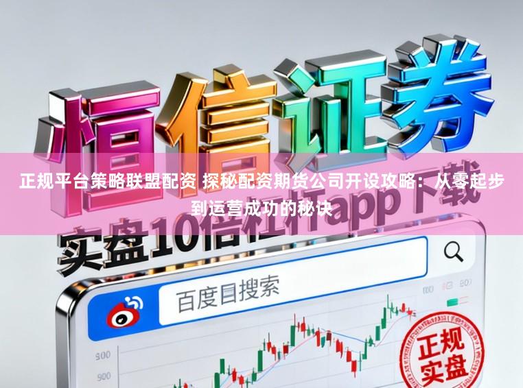 正规平台策略联盟配资 探秘配资期货公司开设攻略：从零起步到运营成功的秘诀