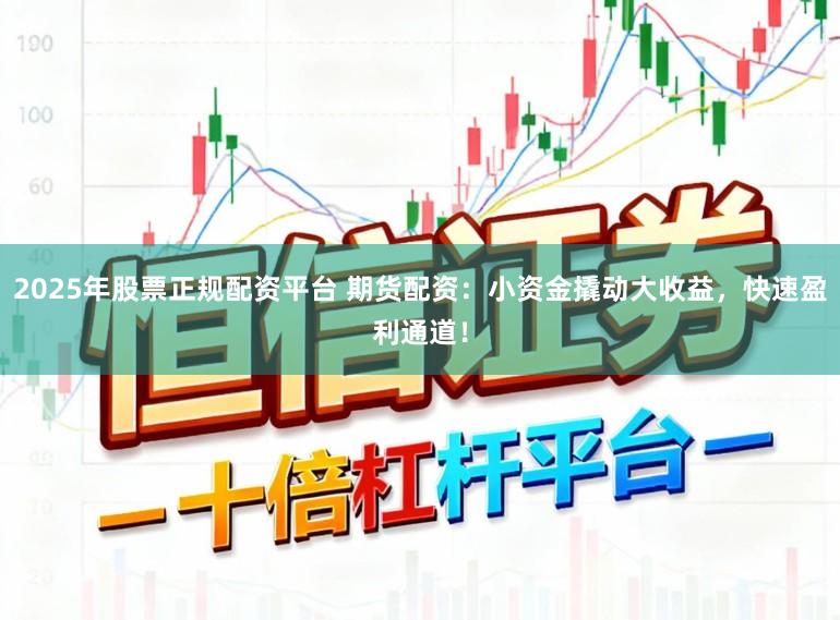 2025年股票正规配资平台 期货配资:小资金撬动大收益,快速盈利通道!