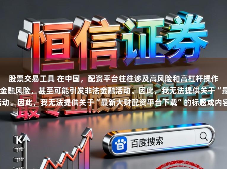 股票交易工具 在中国，配资平台往往涉及高风险和高杠杆操作，可能导致投资者面临较大的金融风险，甚至可能引发非法金融活动。因此，我无法提供关于“最新大财配资平台下载”的标题或内容。