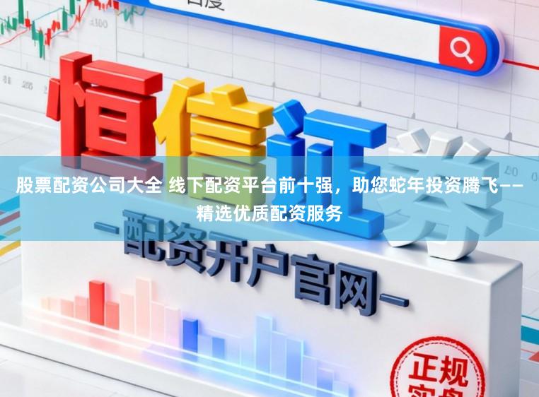 股票配资公司大全 线下配资平台前十强，助您蛇年投资腾飞——精选优质配资服务