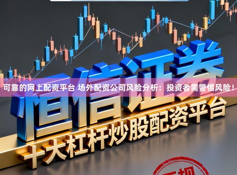 可靠的网上配资平台 场外配资公司风险分析:投资者需警惕风险!