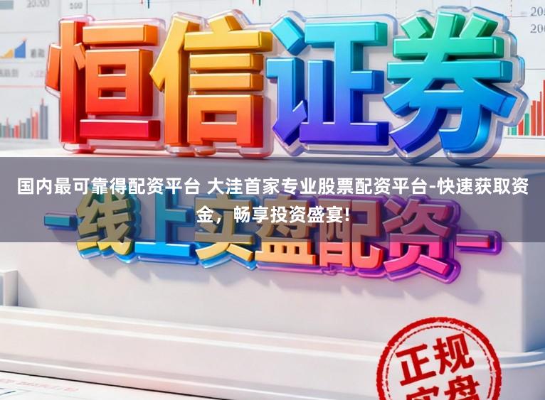 国内最可靠得配资平台 大洼首家专业股票配资平台-快速获取资金，畅享投资盛宴!
