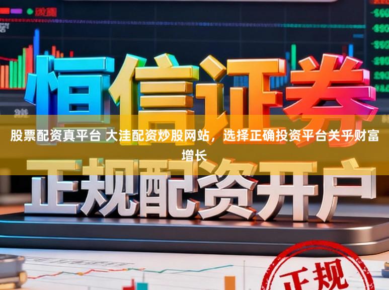 股票配资真平台 大洼配资炒股网站，选择正确投资平台关乎财富增长