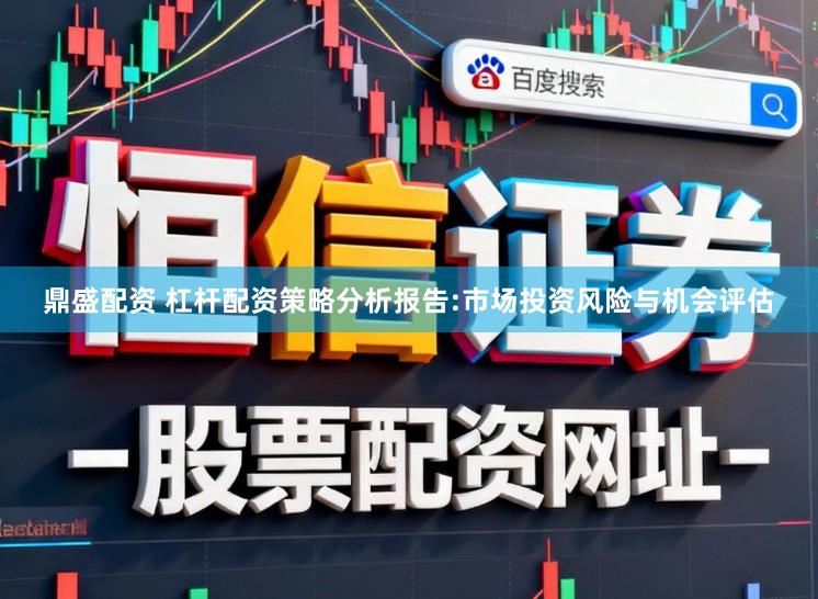 鼎盛配资 杠杆配资策略分析报告:市场投资风险与机会评估