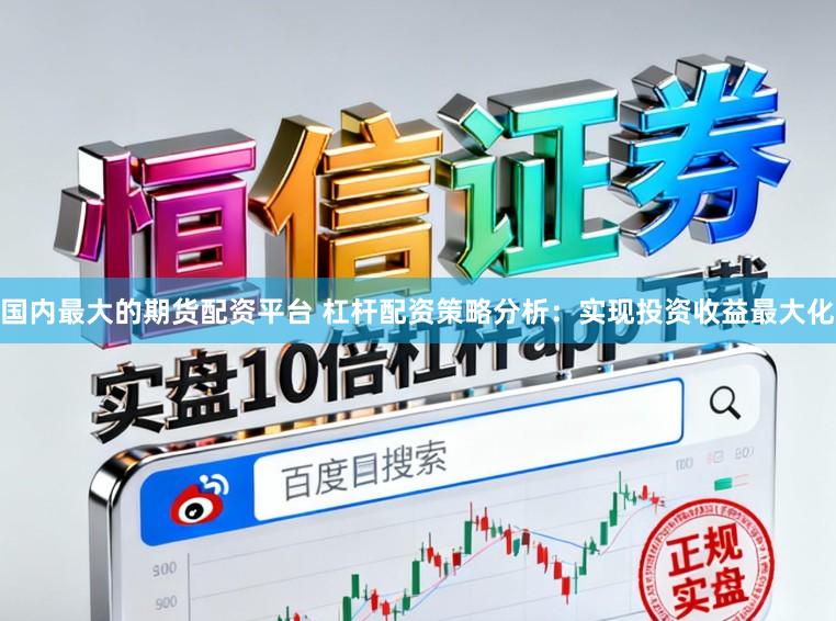 国内最大的期货配资平台 杠杆配资策略分析：实现投资收益最大化