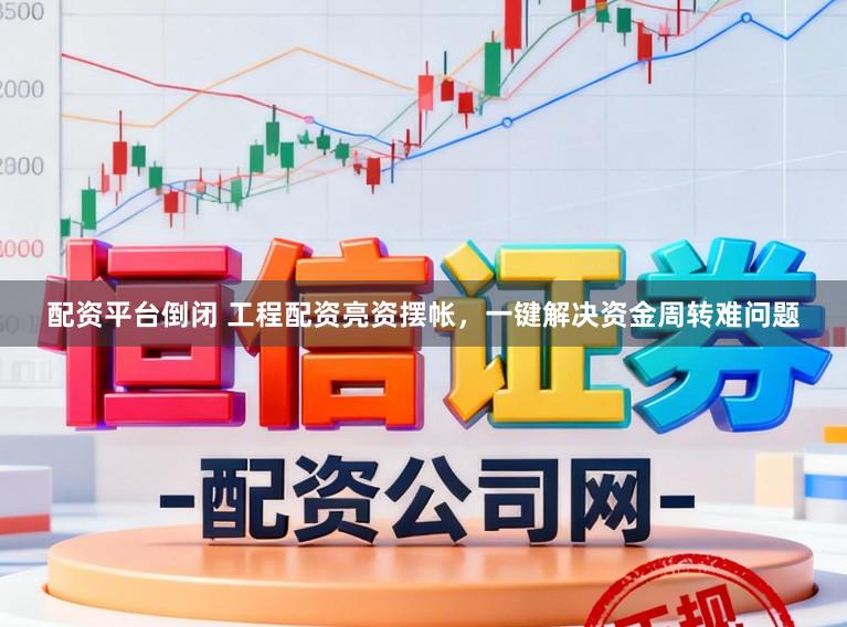 配资平台倒闭 工程配资亮资摆帐，一键解决资金周转难问题