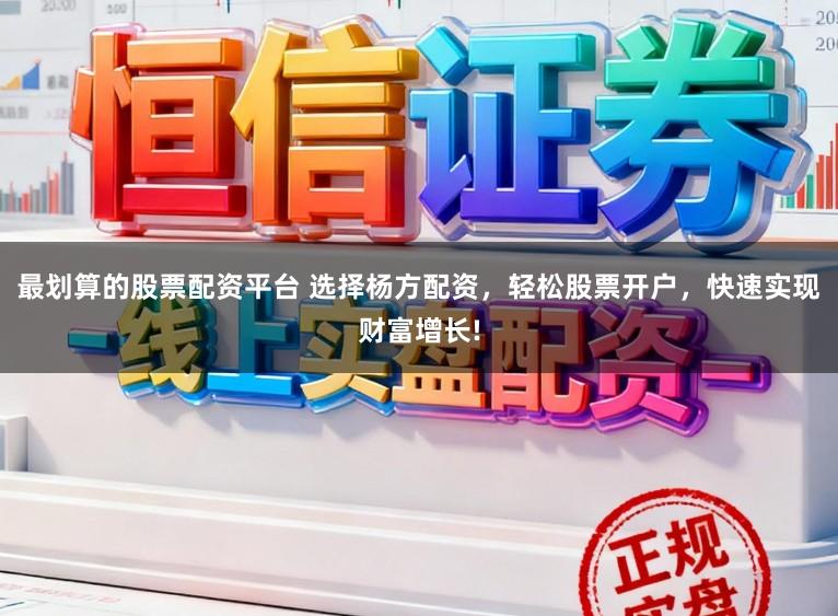 最划算的股票配资平台 选择杨方配资，轻松股票开户，快速实现财富增长!