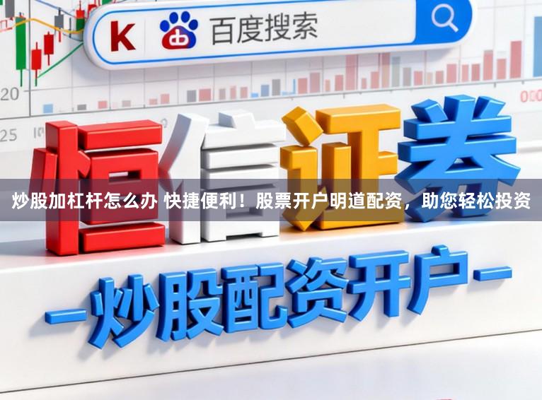炒股加杠杆怎么办 快捷便利！股票开户明道配资，助您轻松投资
