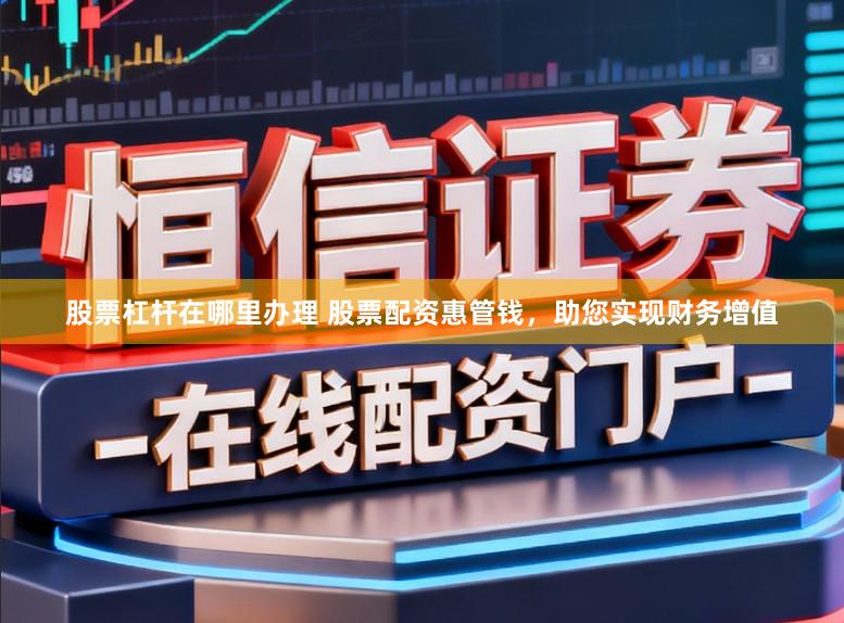 股票杠杆在哪里办理 股票配资惠管钱，助您实现财务增值