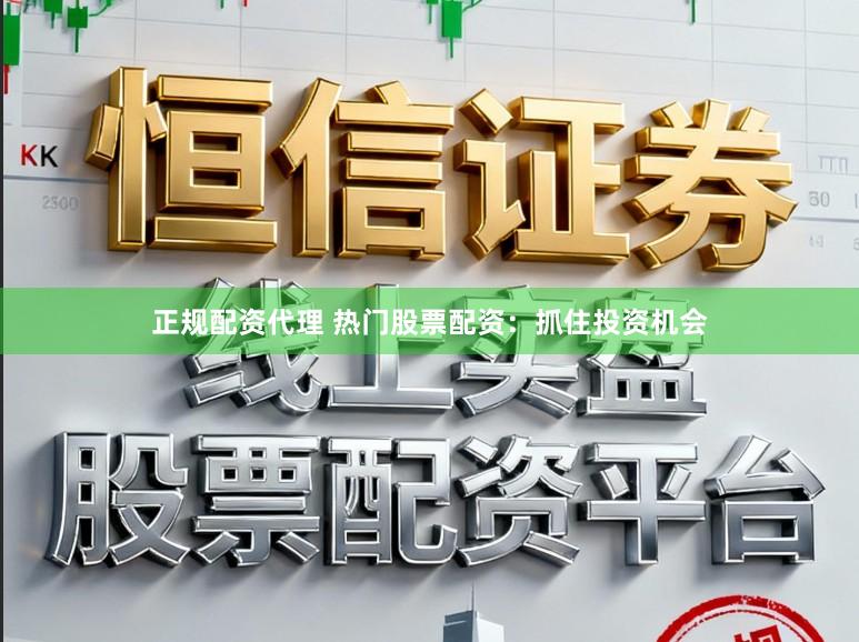 正规配资代理 热门股票配资：抓住投资机会