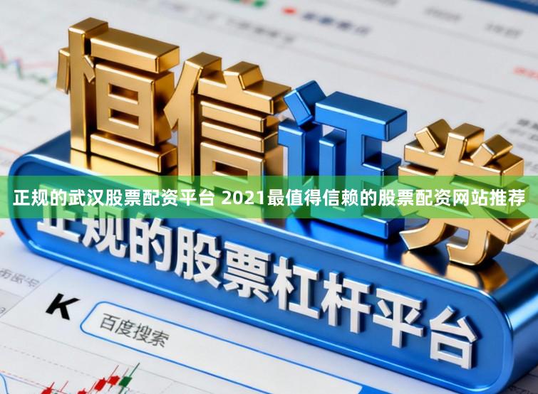 正规的武汉股票配资平台 2021最值得信赖的股票配资网站推荐