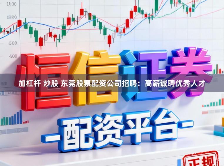 加杠杆 炒股 东莞股票配资公司招聘：高薪诚聘优秀人才