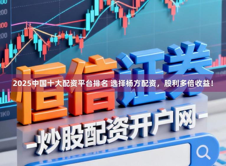 2025中国十大配资平台排名 选择杨方配资，股利多倍收益！