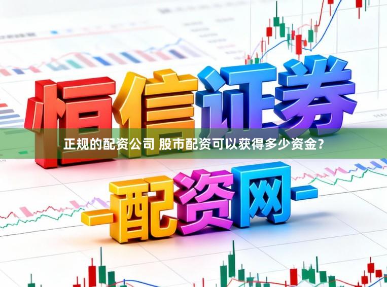 正规的配资公司 股市配资可以获得多少资金?