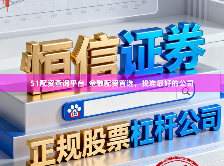 51配资查询平台  金融配资首选，找准最好的公司