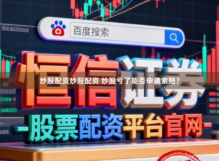 炒股配资炒股配资 炒股亏了能否申请索赔？
