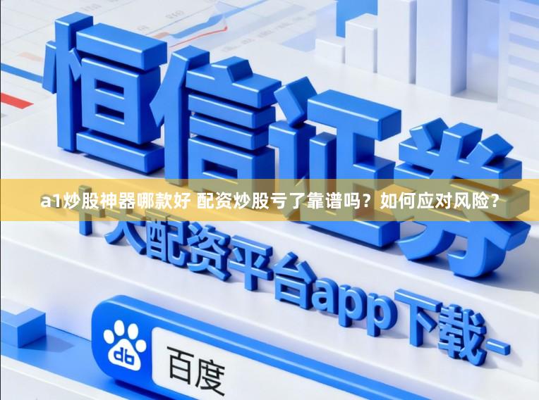 a1炒股神器哪款好 配资炒股亏了靠谱吗?如何应对风险?