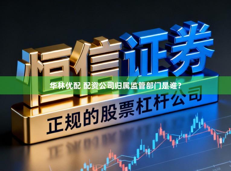 华林优配 配资公司归属监管部门是谁?