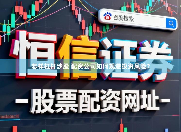 怎样杠杆炒股 配资公司如何规避投资风险？