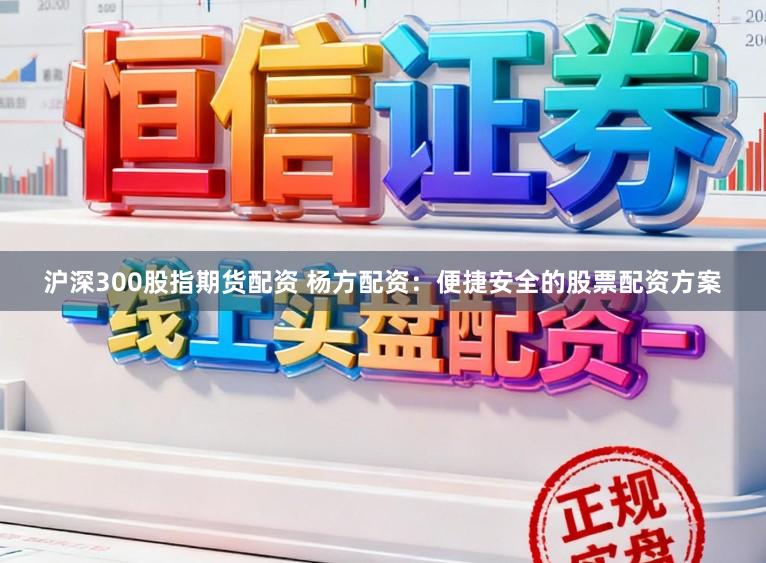 沪深300股指期货配资 杨方配资：便捷安全的股票配资方案