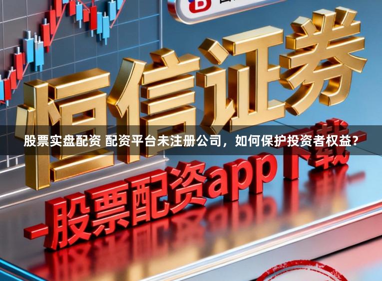 股票实盘配资 配资平台未注册公司，如何保护投资者权益？