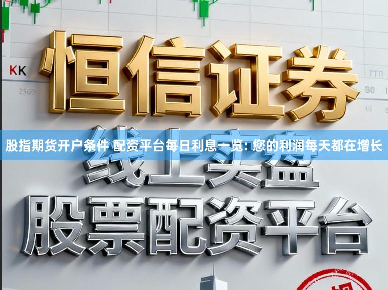 股指期货开户条件 配资平台每日利息一览: 您的利润每天都在增长