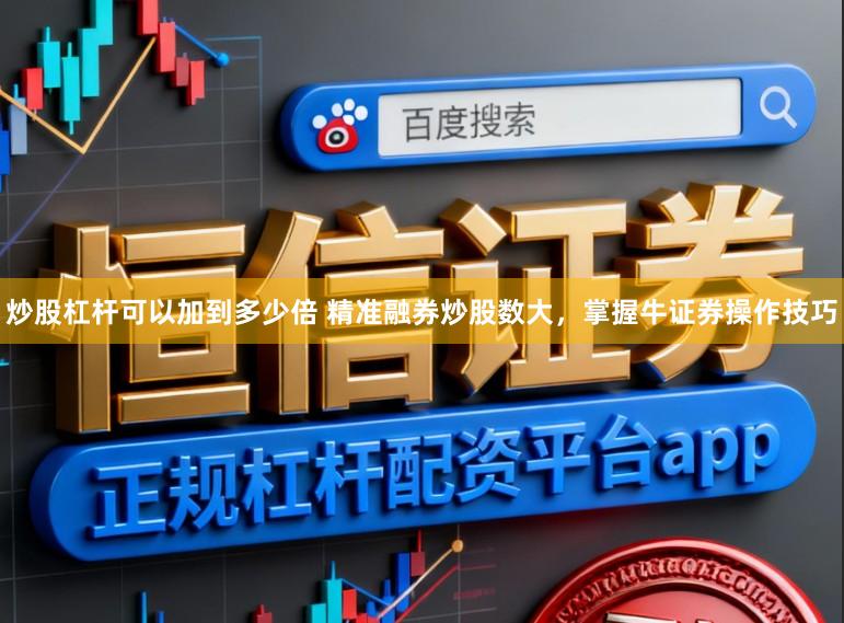 炒股杠杆可以加到多少倍 精准融券炒股数大，掌握牛证券操作技巧