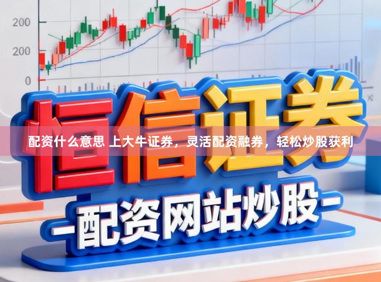 配资什么意思 上大牛证券，灵活配资融券，轻松炒股获利