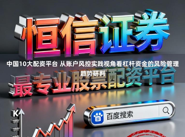 中国10大配资平台 从账户风控实践视角看杠杆资金的风险管理趋势研判