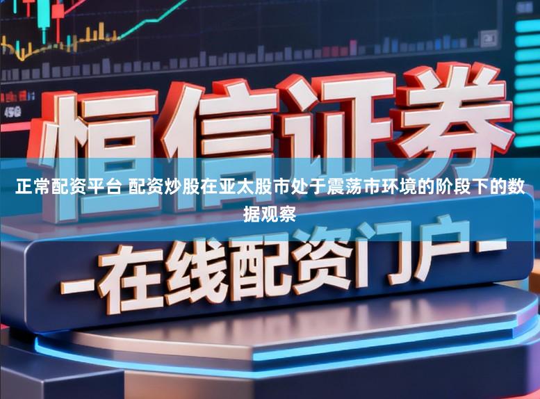 正常配资平台 配资炒股在亚太股市处于震荡市环境的阶段下的数据观察