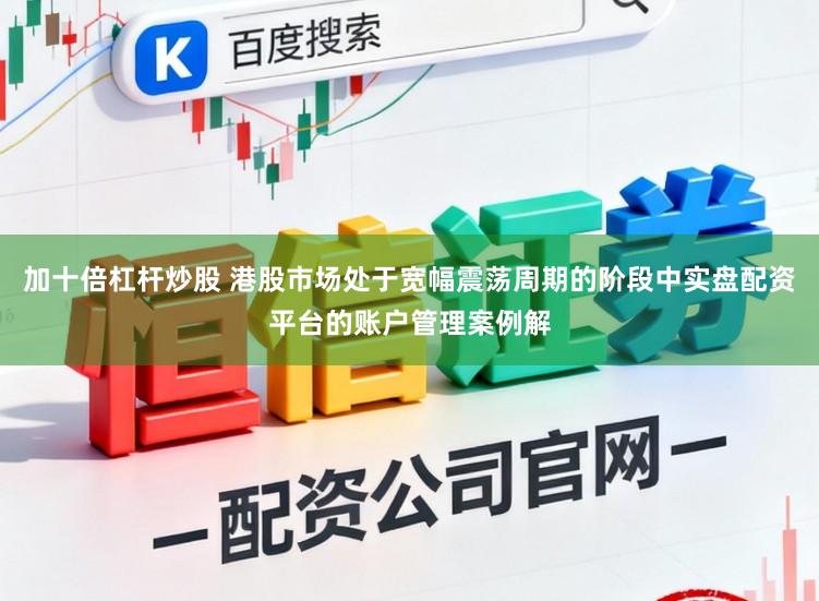 加十倍杠杆炒股 港股市场处于宽幅震荡周期的阶段中实盘配资平台的账户管理案例解