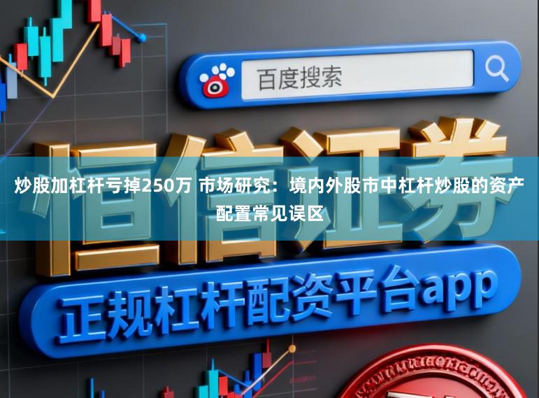 炒股加杠杆亏掉250万 市场研究：境内外股市中杠杆炒股的资产配置常见误区