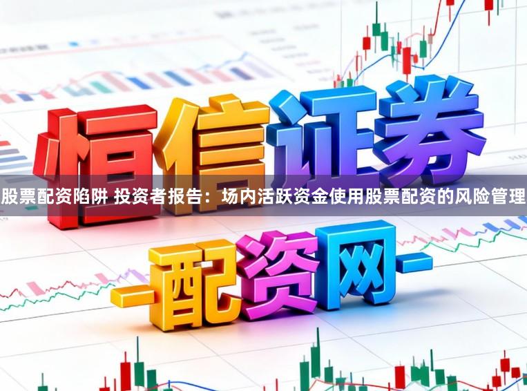 股票配资陷阱 投资者报告：场内活跃资金使用股票配资的风险管理