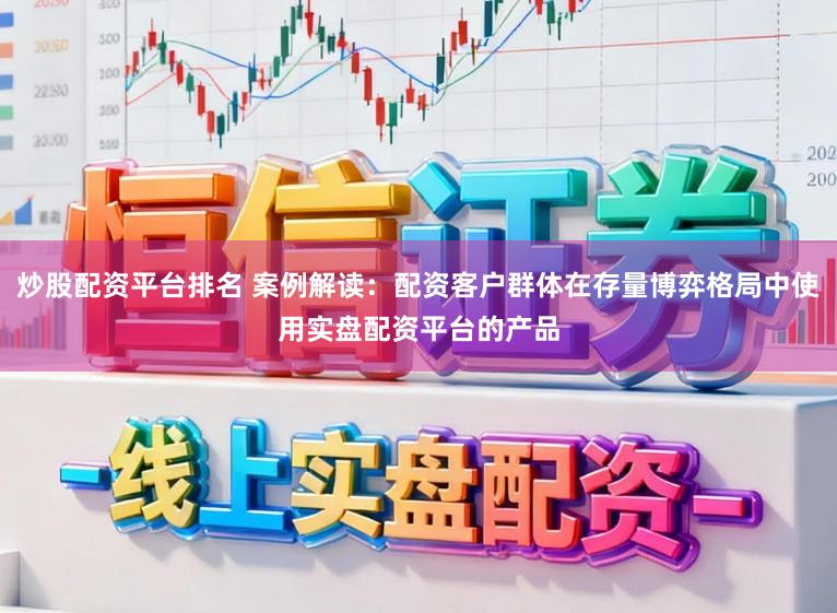 炒股配资平台排名 案例解读：配资客户群体在存量博弈格局中使用实盘配资平台的产品